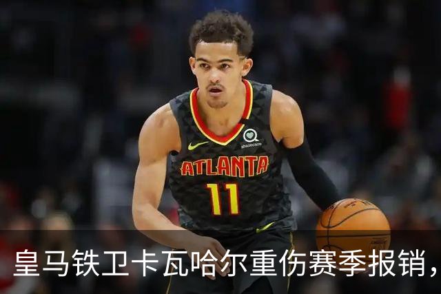 皇马铁卫卡瓦哈尔重伤赛季报销，恐无缘世界杯